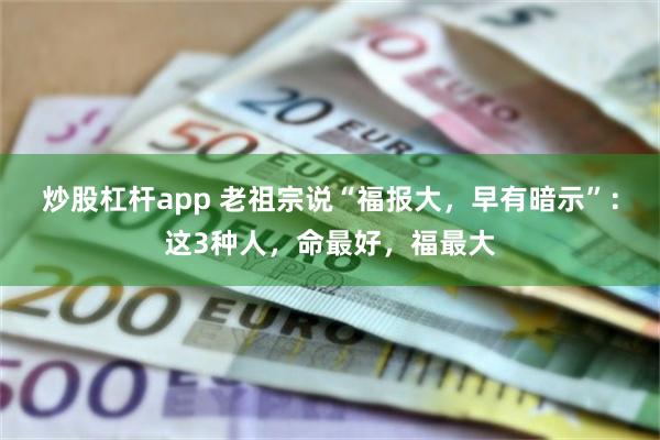 炒股杠杆app 老祖宗说“福报大，早有暗示”：这3种人，命最好，福最大