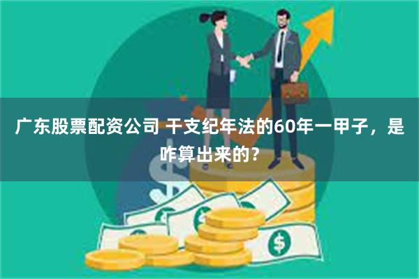 广东股票配资公司 干支纪年法的60年一甲子，是咋算出来的？