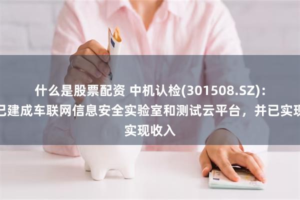 什么是股票配资 中机认检(301508.SZ)：目前已建成车联网信息安全实验室和测试云平台，并已实现收入