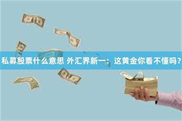 私募股票什么意思 外汇界新一：这黄金你看不懂吗？