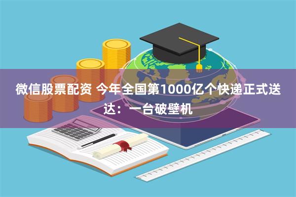 微信股票配资 今年全国第1000亿个快递正式送达：一台破壁机