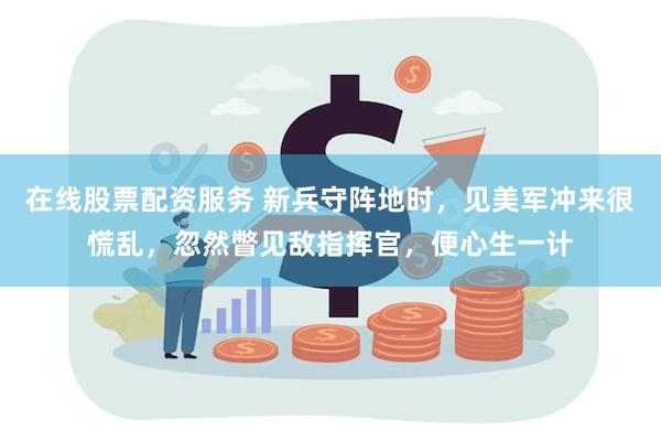 在线股票配资服务 新兵守阵地时，见美军冲来很慌乱，忽然瞥见敌指挥官，便心生一计