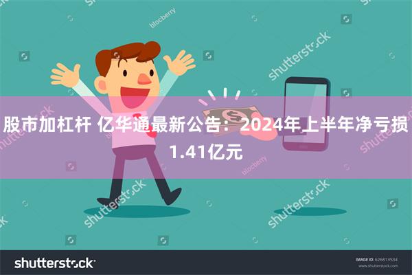 股市加杠杆 亿华通最新公告：2024年上半年净亏损1.41亿元