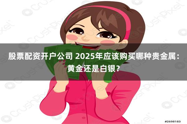 股票配资开户公司 2025年应该购买哪种贵金属：黄金还是白银？