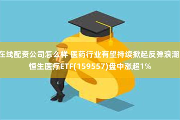 在线配资公司怎么样 医药行业有望持续掀起反弹浪潮，恒生医疗ETF(159557)盘中涨超1%