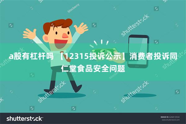 a股有杠杆吗 【12315投诉公示】消费者投诉同仁堂食品安全问题