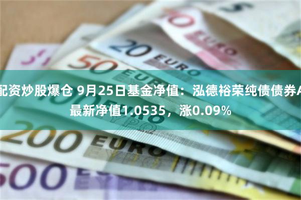 配资炒股爆仓 9月25日基金净值：泓德裕荣纯债债券A最新净值1.0535，涨0.09%