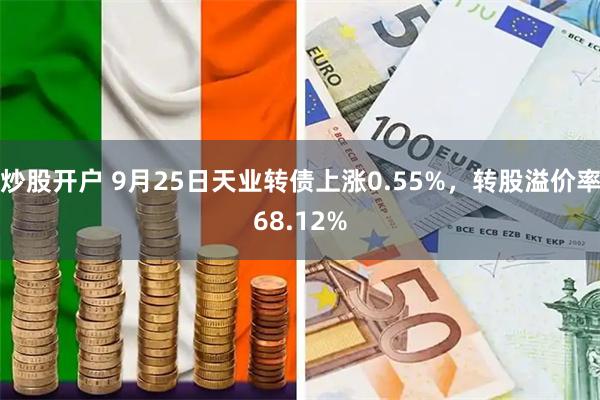 炒股开户 9月25日天业转债上涨0.55%，转股溢价率68.12%