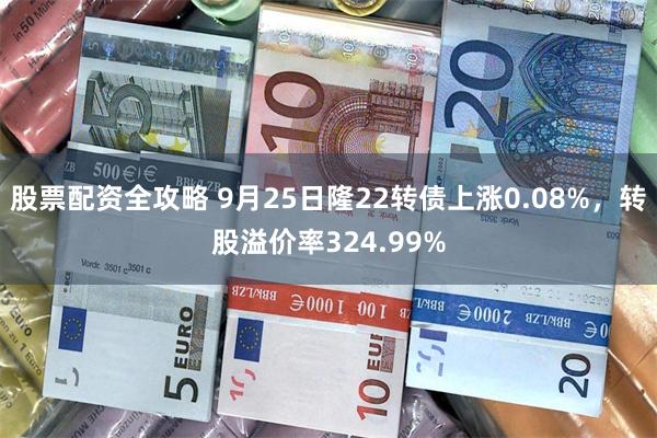 股票配资全攻略 9月25日隆22转债上涨0.08%，转股溢价率324.99%