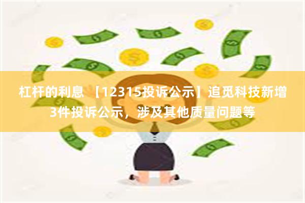 杠杆的利息 【12315投诉公示】追觅科技新增3件投诉公示，涉及其他质量问题等