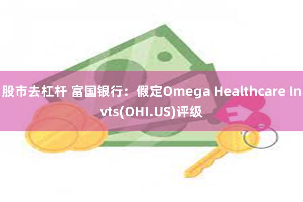 股市去杠杆 富国银行：假定Omega Healthcare Invts(OHI.US)评级