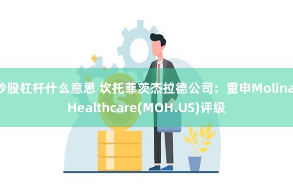 炒股杠杆什么意思 坎托菲茨杰拉德公司：重申Molina Healthcare(MOH.US)评级