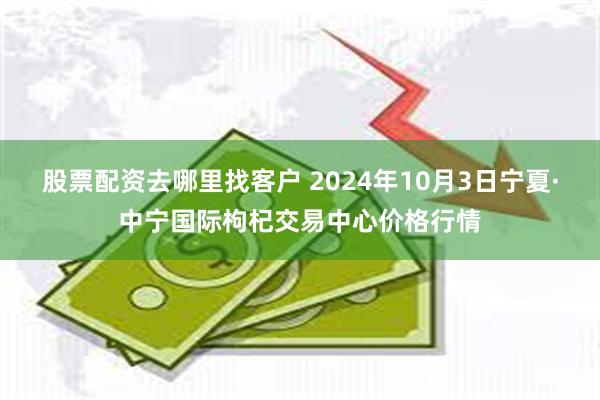 股票配资去哪里找客户 2024年10月3日宁夏·中宁国际枸杞交易中心价格行情