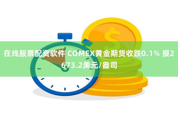 在线股票配资软件 COMEX黄金期货收跌0.1% 报2673.2美元/盎司