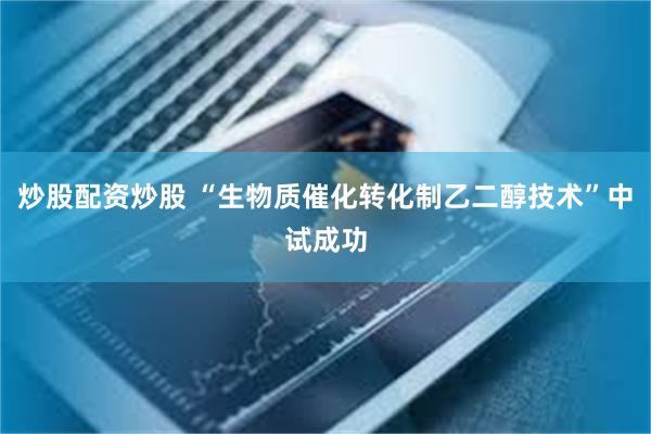 炒股配资炒股 “生物质催化转化制乙二醇技术”中试成功