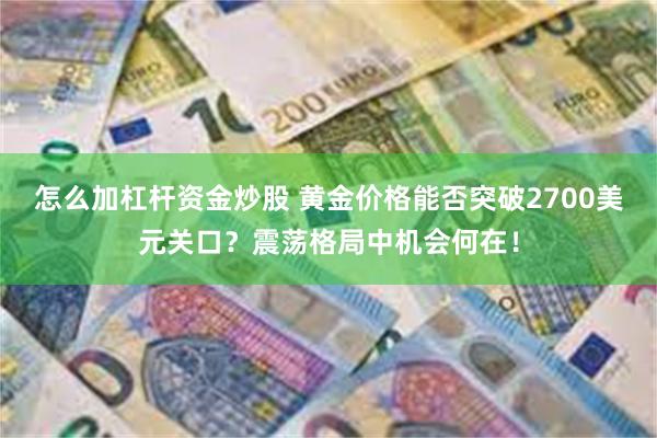 怎么加杠杆资金炒股 黄金价格能否突破2700美元关口？震荡格局中机会何在！