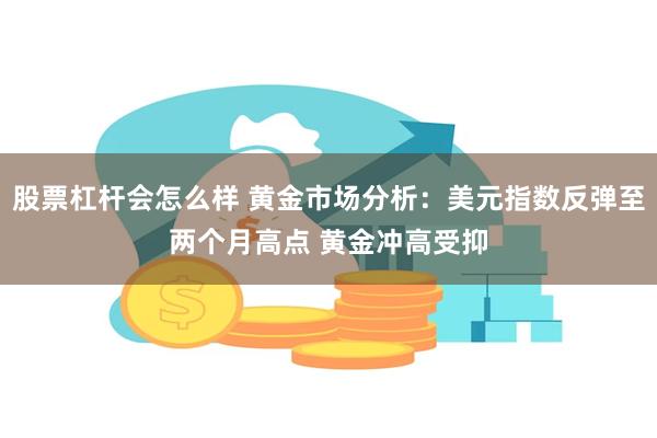 股票杠杆会怎么样 黄金市场分析：美元指数反弹至两个月高点 黄金冲高受抑