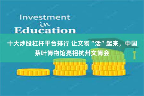 十大炒股杠杆平台排行 让文物“活”起来，中国茶叶博物馆亮相杭州文博会