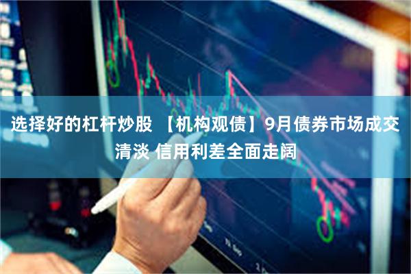 选择好的杠杆炒股 【机构观债】9月债券市场成交清淡 信用利差全面走阔