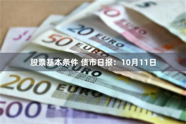 股票基本条件 债市日报：10月11日