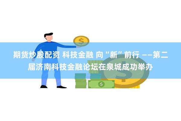 期货炒股配资 科技金融 向“新”前行 ——第二届济南科技金融论坛在泉城成功举办