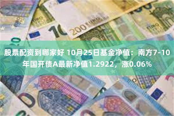 股票配资到哪家好 10月25日基金净值：南方7-10年国开债A最新净值1.2922，涨0.06%