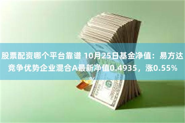 股票配资哪个平台靠谱 10月25日基金净值：易方达竞争优势企业混合A最新净值0.4935，涨0.55%