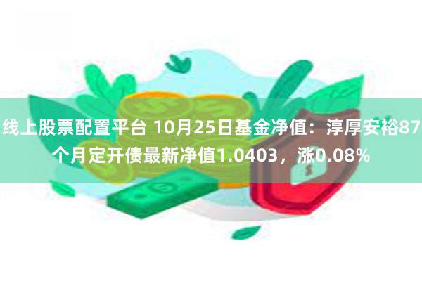 线上股票配置平台 10月25日基金净值：淳厚安裕87个月定开债最新净值1.0403，涨0.08%