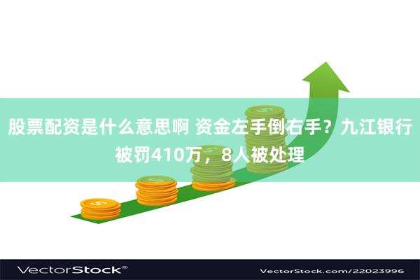 股票配资是什么意思啊 资金左手倒右手？九江银行被罚410万，8人被处理