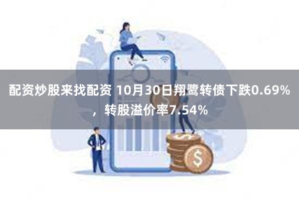 配资炒股来找配资 10月30日翔鹭转债下跌0.69%，转股溢价率7.54%