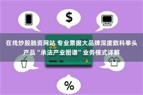 在线炒股融资网站 专业票据大品牌深度数科拳头产品“承法产业图谱”业务模式详解