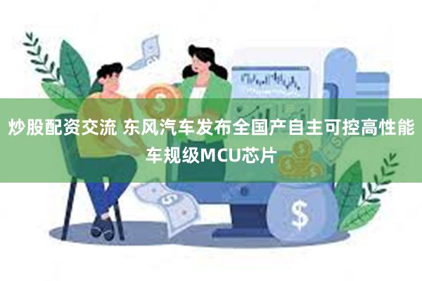 炒股配资交流 东风汽车发布全国产自主可控高性能车规级MCU芯片