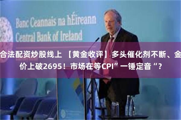 合法配资炒股线上 【黄金收评】多头催化剂不断、金价上破2695！市场在等CPI”一锤定音“？