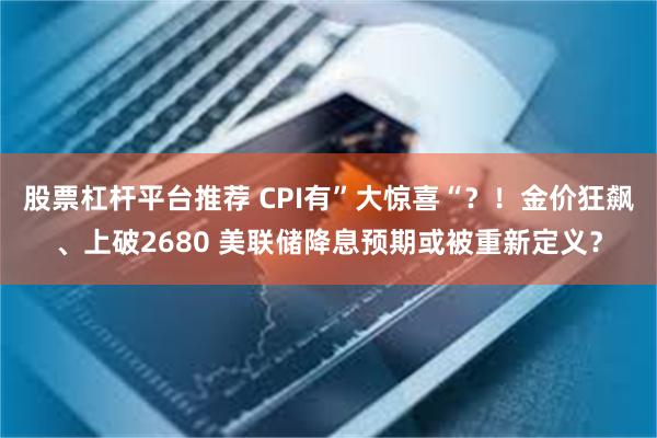 股票杠杆平台推荐 CPI有”大惊喜“？！金价狂飙、上破2680 美联储降息预期或被重新定义？