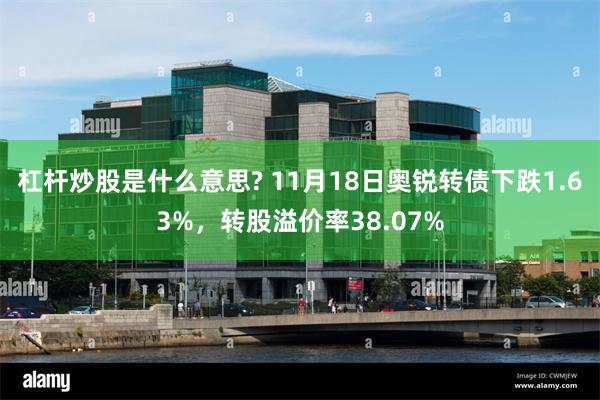 杠杆炒股是什么意思? 11月18日奥锐转债下跌1.63%，转股溢价率38.07%