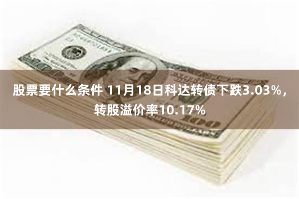 股票要什么条件 11月18日科达转债下跌3.03%，转股溢价率10.17%