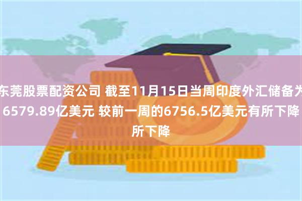 东莞股票配资公司 截至11月15日当周印度外汇储备为6579.89亿美元 较前一周的6756.5亿美元有所下降