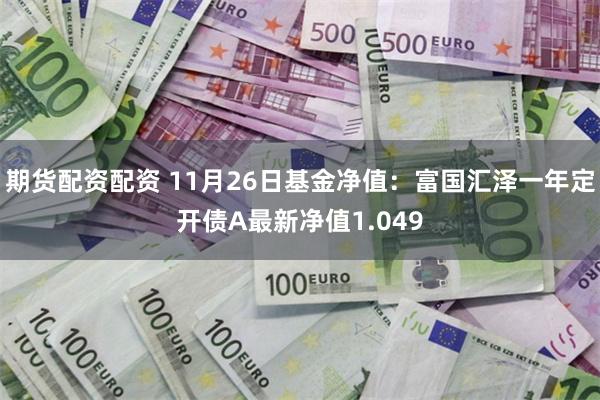 期货配资配资 11月26日基金净值：富国汇泽一年定开债A最新净值1.049