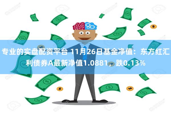 专业的实盘配资平台 11月26日基金净值：东方红汇利债券A最新净值1.0881，跌0.13%