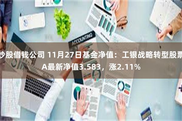 炒股借钱公司 11月27日基金净值：工银战略转型股票A最新净值3.583，涨2.11%