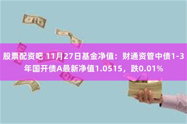 股票配资吧 11月27日基金净值：财通资管中债1-3年国开债A最新净值1.0515，跌0.01%