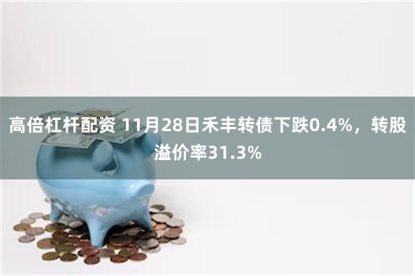 高倍杠杆配资 11月28日禾丰转债下跌0.4%，转股溢价率31.3%