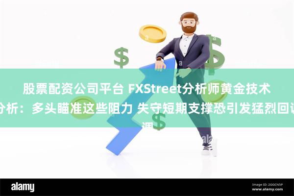 股票配资公司平台 FXStreet分析师黄金技术分析：多头瞄准这些阻力 失守短期支撑恐引发猛烈回调