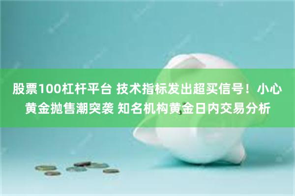 股票100杠杆平台 技术指标发出超买信号！小心黄金抛售潮突袭 知名机构黄金日内交易分析