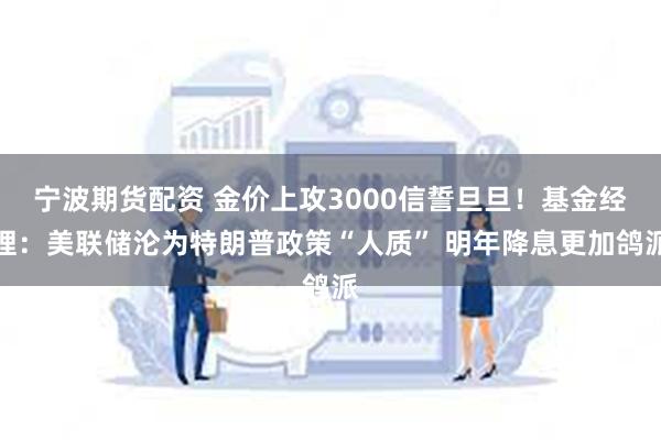 宁波期货配资 金价上攻3000信誓旦旦！基金经理：美联储沦为特朗普政策“人质” 明年降息更加鸽派