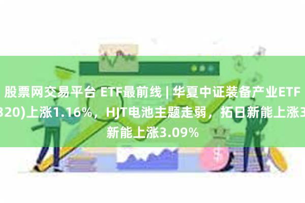 股票网交易平台 ETF最前线 | 华夏中证装备产业ETF(516320)上涨1.16%，HJT电池主题走弱，拓日新能上涨3.09%