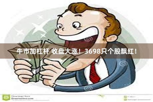 牛市加杠杆 收盘大涨！3698只个股飘红！