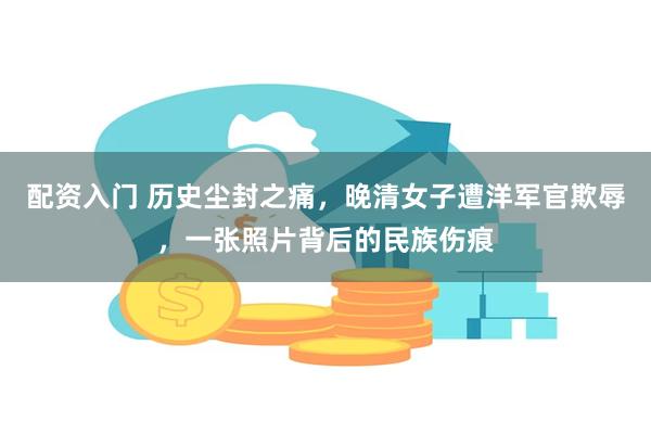 配资入门 历史尘封之痛，晚清女子遭洋军官欺辱，一张照片背后的民族伤痕