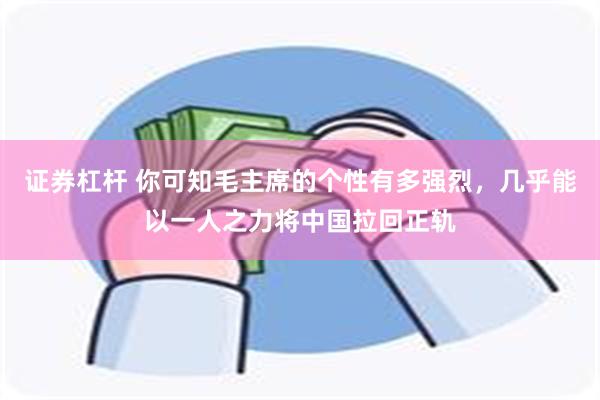 证券杠杆 你可知毛主席的个性有多强烈，几乎能以一人之力将中国拉回正轨