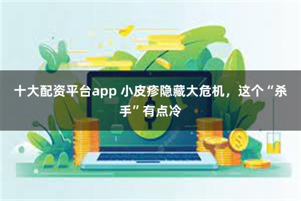 十大配资平台app 小皮疹隐藏大危机，这个“杀手”有点冷